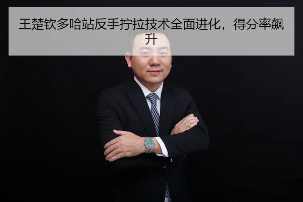 王楚钦多哈站反手拧拉技术全面进化，得分率飙升