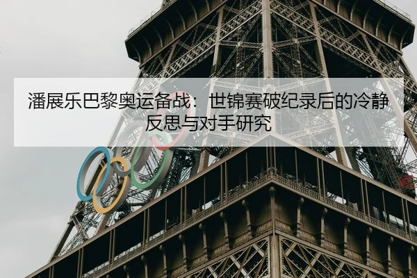 潘展乐巴黎奥运备战：世锦赛破纪录后的冷静反思与对手研究