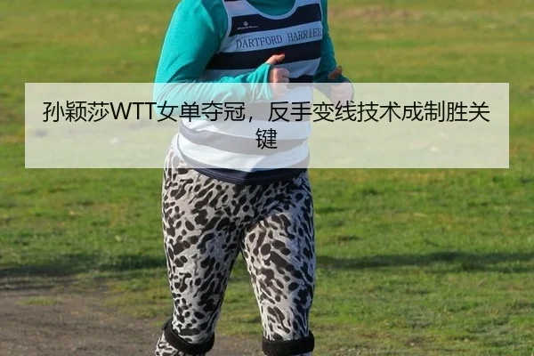 孙颖莎WTT女单夺冠，反手变线技术成制胜关键