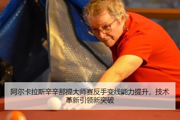 阿尔卡拉斯辛辛那提大师赛反手变线能力提升，技术革新引领新突破