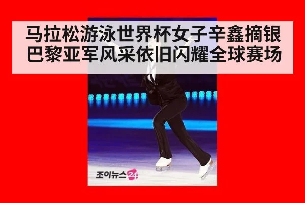 马拉松游泳世界杯女子辛鑫摘银巴黎亚军风采依旧闪耀全球赛场