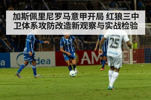 加斯佩里尼罗马意甲开局 红狼三中卫体系攻防改造新观察与实战检验